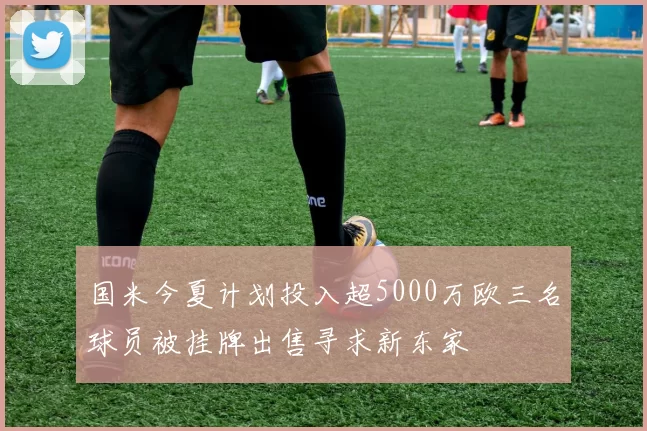 国米今夏计划投入超5000万欧三名球员被挂牌出售寻求新东家