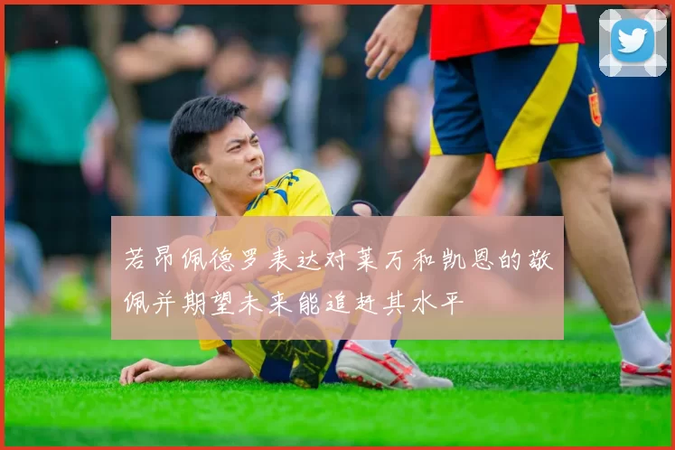 若昂佩德罗表达对莱万和凯恩的敬佩并期望未来能追赶其水平