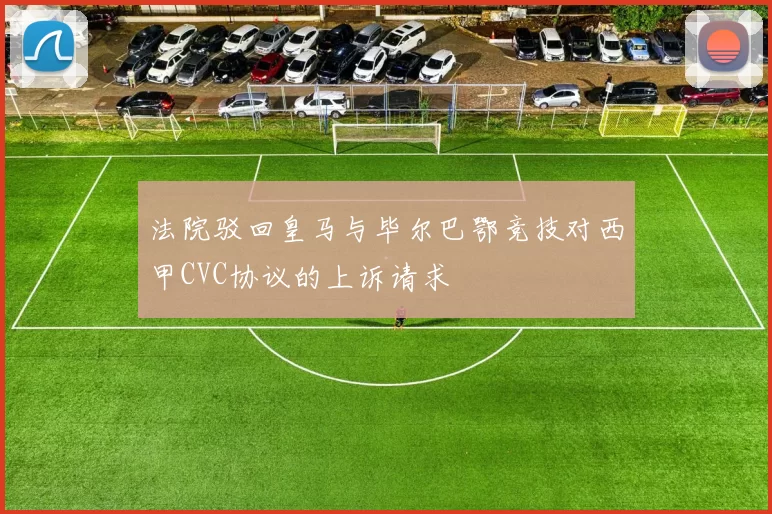法院驳回皇马与毕尔巴鄂竞技对西甲CVC协议的上诉请求