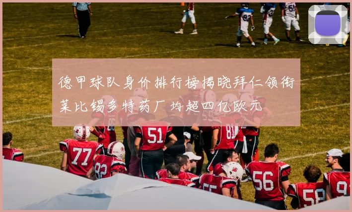 德甲球队身价排行榜揭晓拜仁领衔莱比锡多特药厂均超四亿欧元