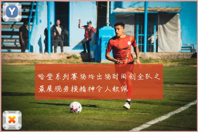 哈登系列赛场均出场时间创全队之最展现劳模精神令人钦佩