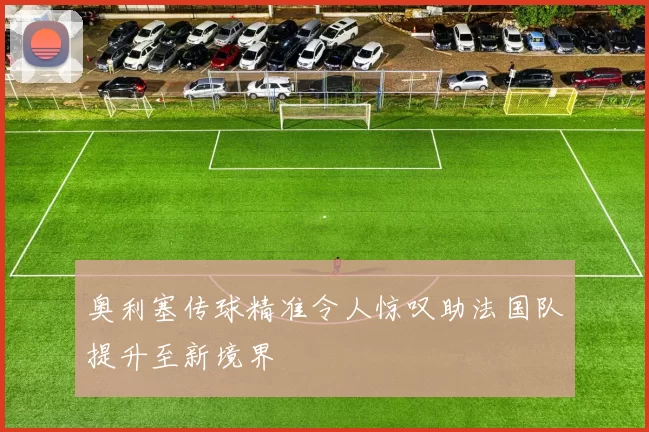 奥利塞传球精准令人惊叹助法国队提升至新境界