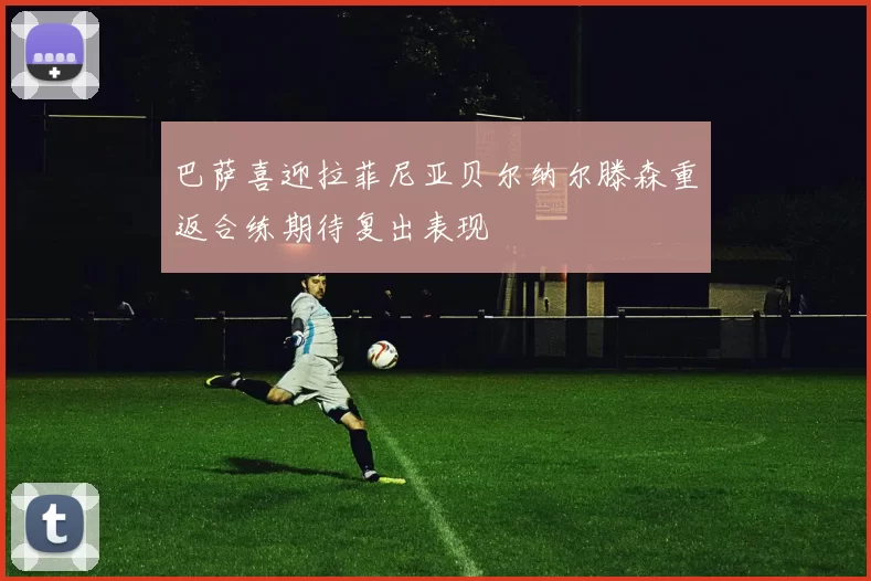 巴萨喜迎拉菲尼亚贝尔纳尔滕森重返合练期待复出表现