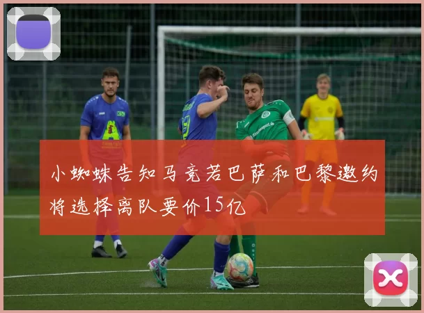 小蜘蛛告知马竞若巴萨和巴黎邀约将选择离队要价15亿