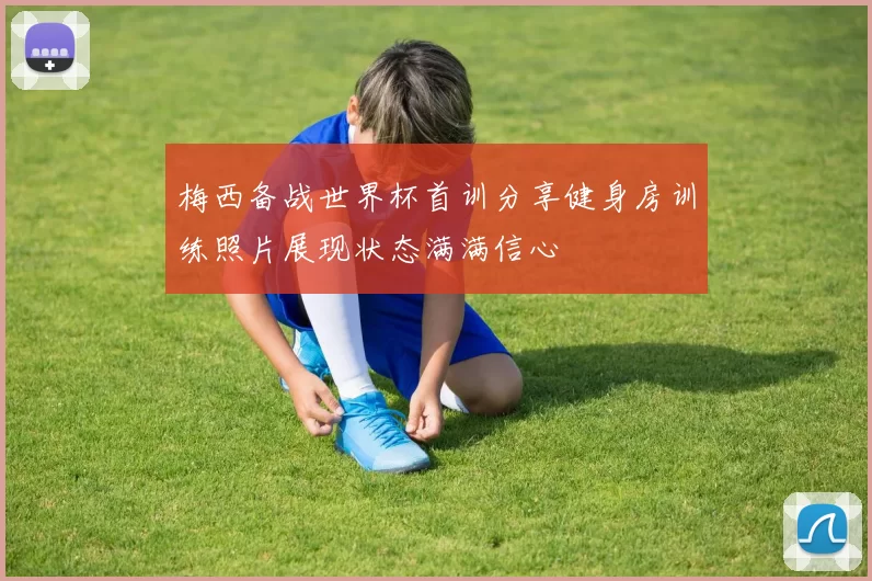 梅西备战世界杯首训分享健身房训练照片展现状态满满信心