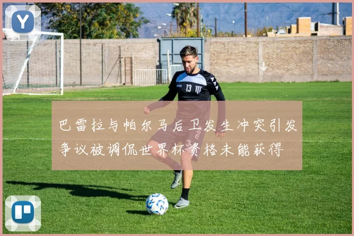 巴雷拉与帕尔马后卫发生冲突引发争议被调侃世界杯资格未能获得