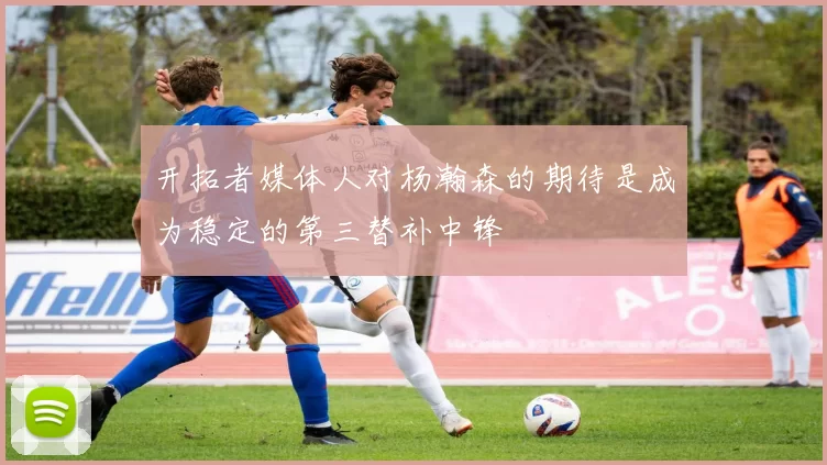开拓者媒体人对杨瀚森的期待是成为稳定的第三替补中锋