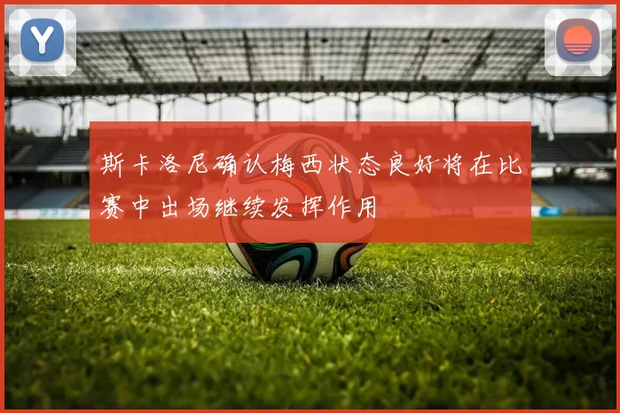 斯卡洛尼确认梅西状态良好将在比赛中出场继续发挥作用