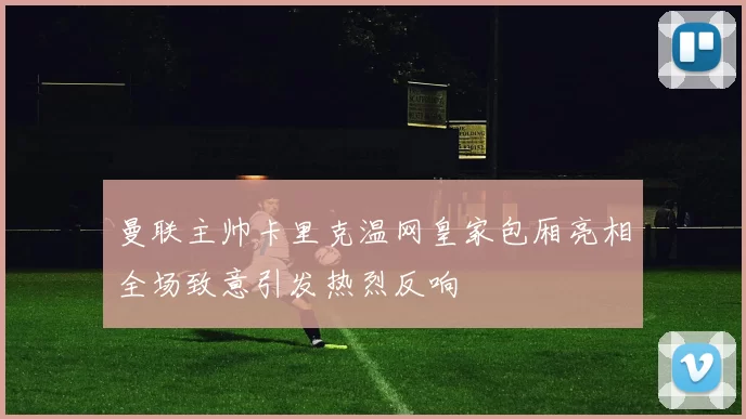 曼联主帅卡里克温网皇家包厢亮相全场致意引发热烈反响