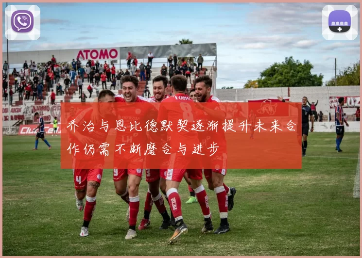 乔治与恩比德默契逐渐提升未来合作仍需不断磨合与进步